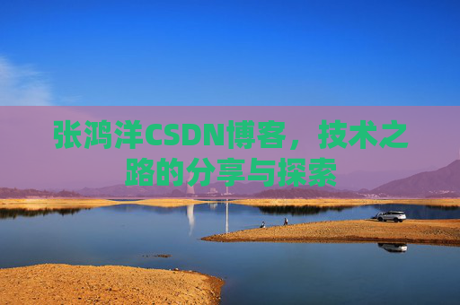 张鸿洋CSDN博客，技术之路的分享与探索